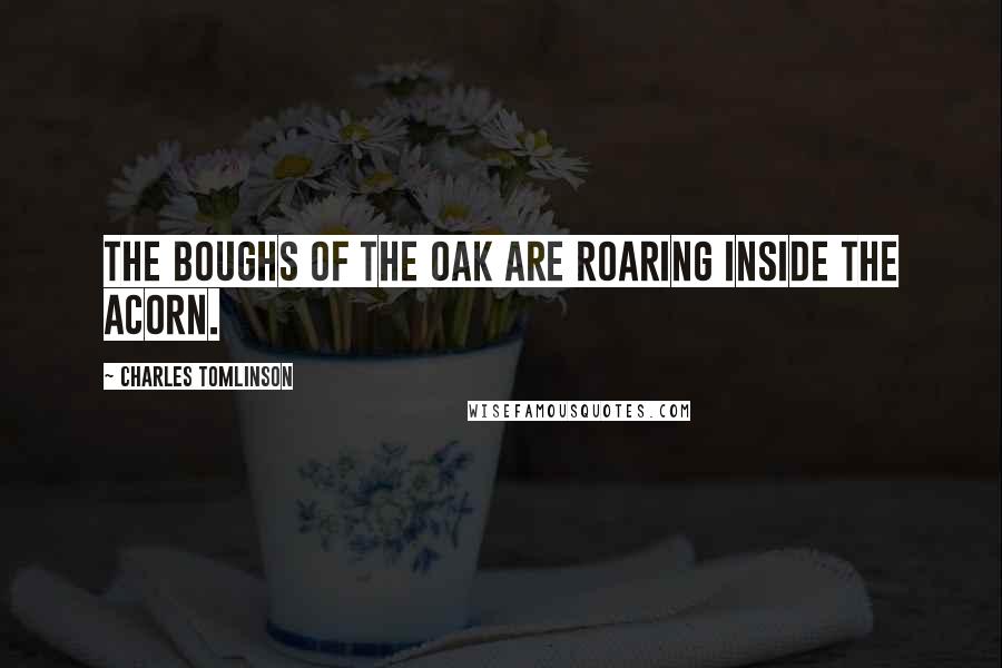 Charles Tomlinson Quotes: The boughs of the oak are roaring inside the acorn.