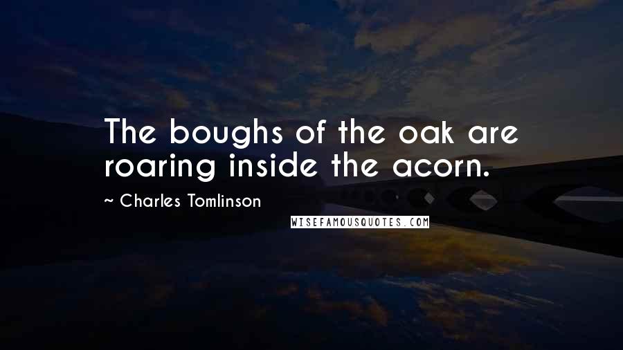 Charles Tomlinson Quotes: The boughs of the oak are roaring inside the acorn.