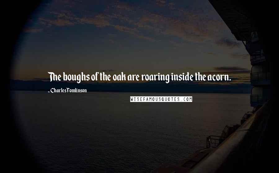 Charles Tomlinson Quotes: The boughs of the oak are roaring inside the acorn.