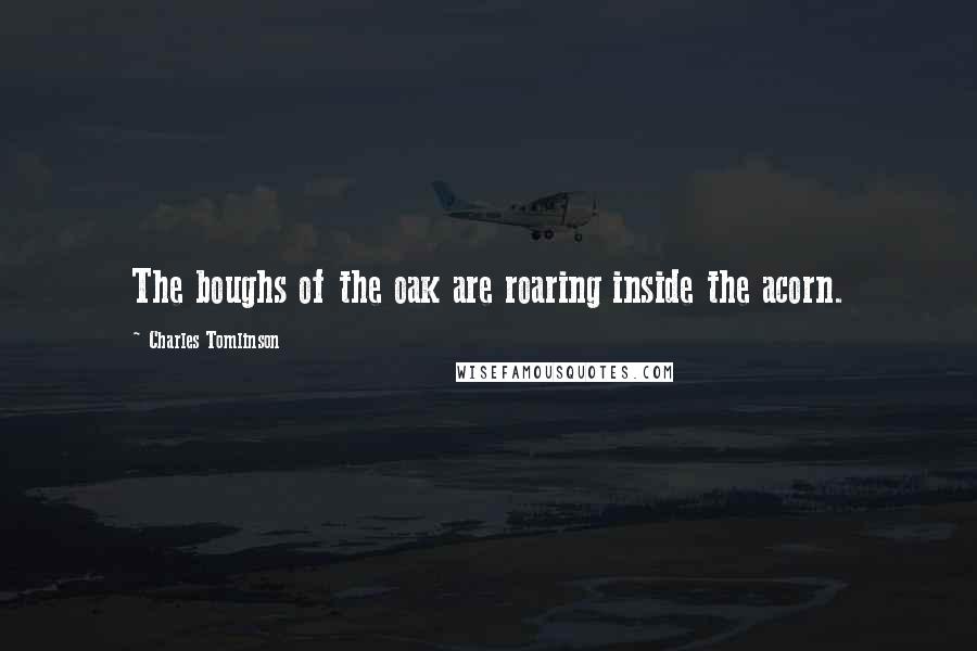 Charles Tomlinson Quotes: The boughs of the oak are roaring inside the acorn.