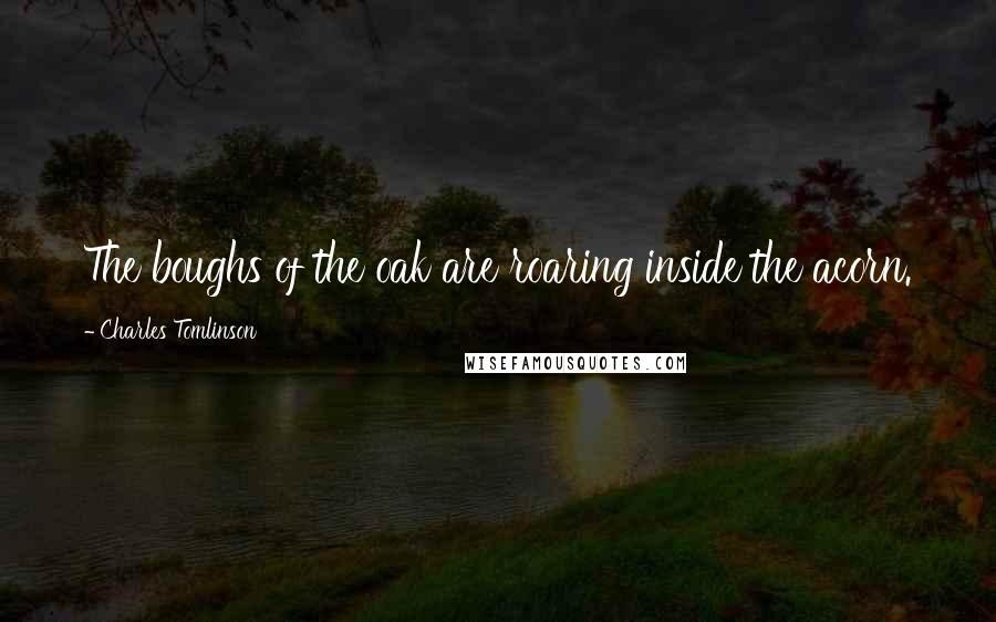 Charles Tomlinson Quotes: The boughs of the oak are roaring inside the acorn.