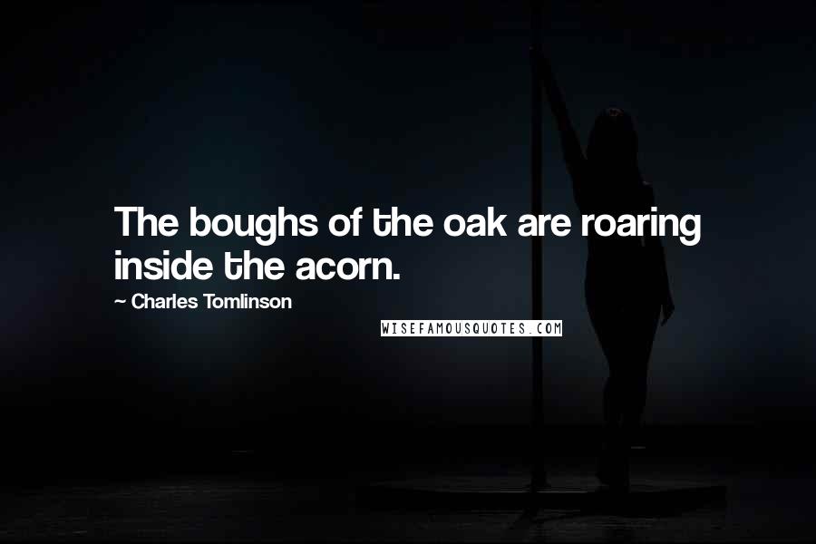 Charles Tomlinson Quotes: The boughs of the oak are roaring inside the acorn.