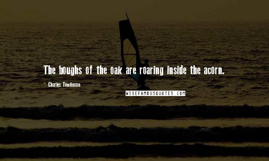Charles Tomlinson Quotes: The boughs of the oak are roaring inside the acorn.
