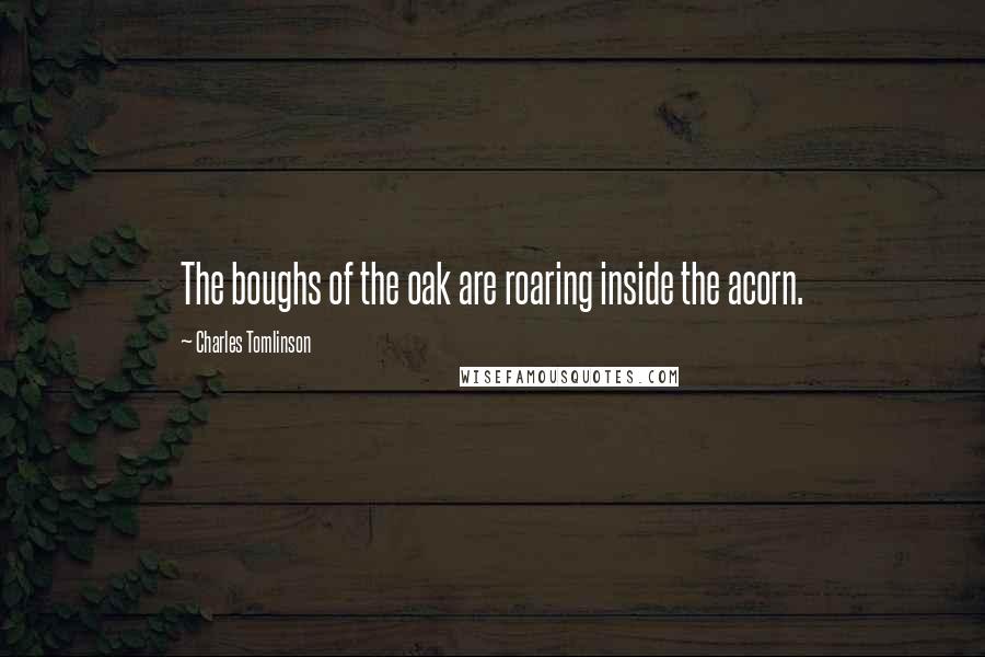Charles Tomlinson Quotes: The boughs of the oak are roaring inside the acorn.