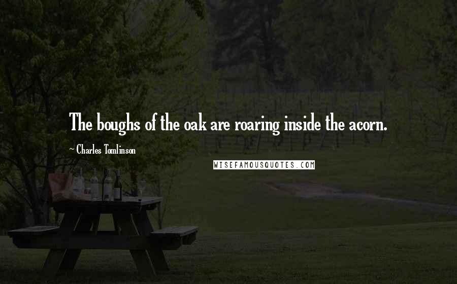 Charles Tomlinson Quotes: The boughs of the oak are roaring inside the acorn.
