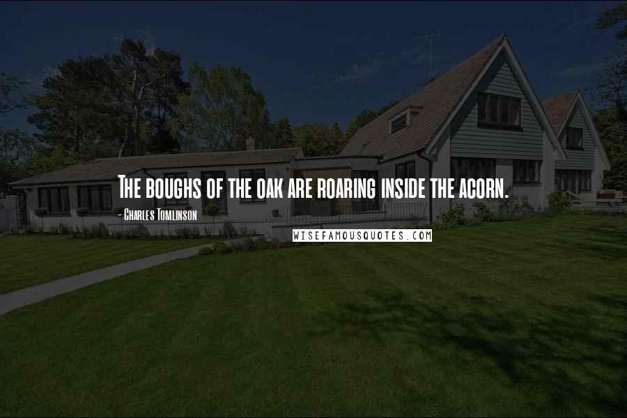 Charles Tomlinson Quotes: The boughs of the oak are roaring inside the acorn.
