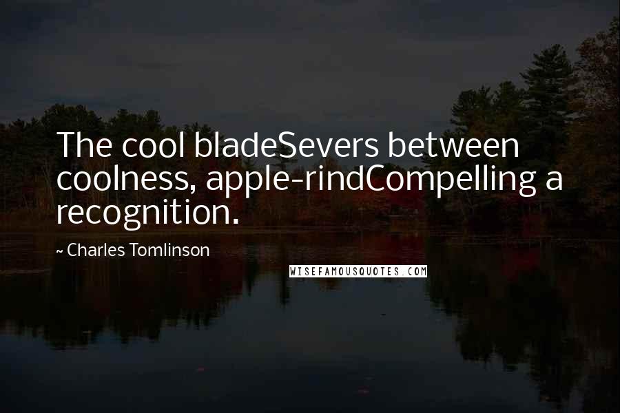 Charles Tomlinson Quotes: The cool bladeSevers between coolness, apple-rindCompelling a recognition.