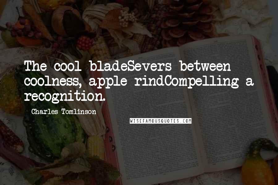 Charles Tomlinson Quotes: The cool bladeSevers between coolness, apple-rindCompelling a recognition.