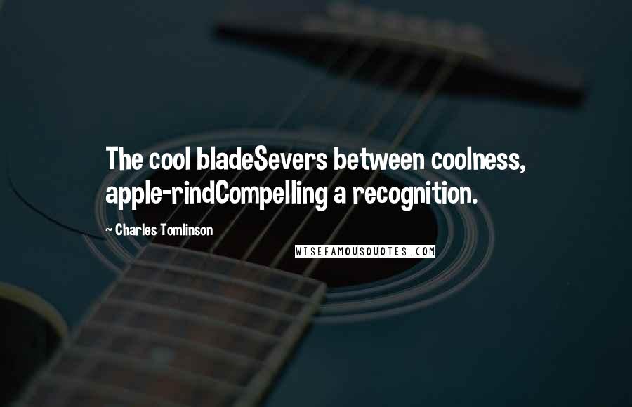 Charles Tomlinson Quotes: The cool bladeSevers between coolness, apple-rindCompelling a recognition.