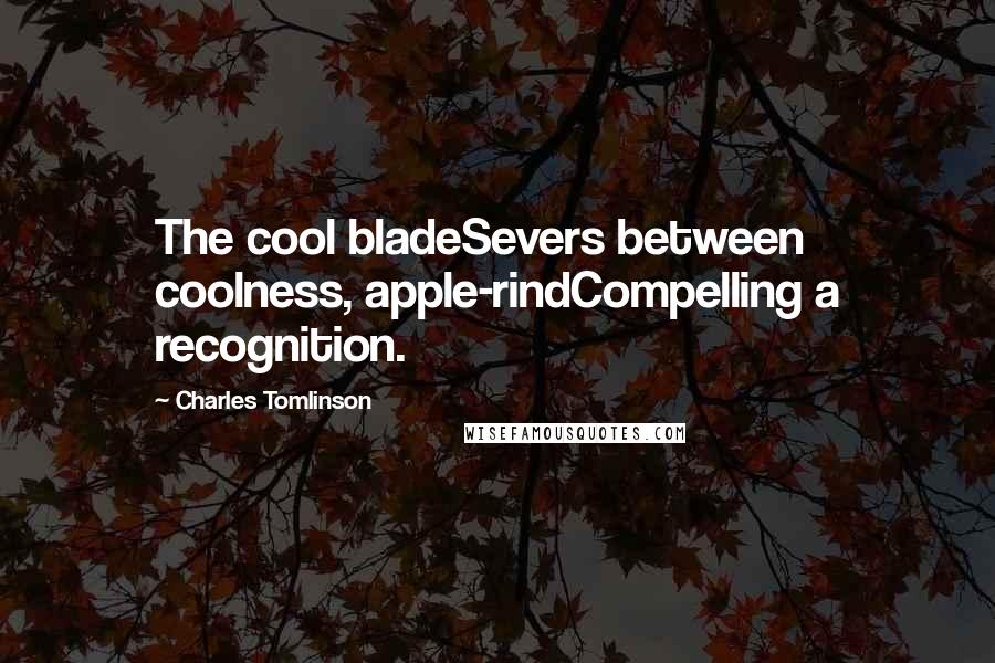 Charles Tomlinson Quotes: The cool bladeSevers between coolness, apple-rindCompelling a recognition.