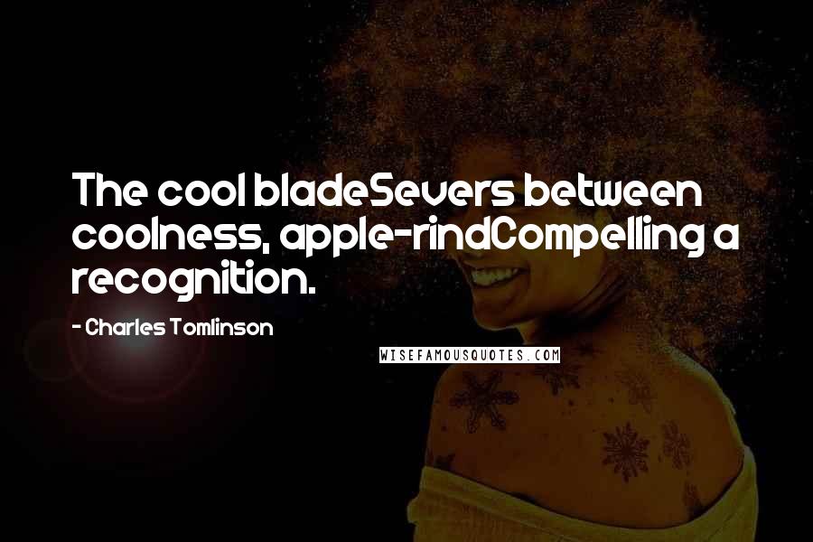 Charles Tomlinson Quotes: The cool bladeSevers between coolness, apple-rindCompelling a recognition.