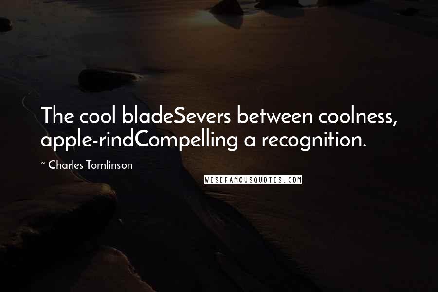Charles Tomlinson Quotes: The cool bladeSevers between coolness, apple-rindCompelling a recognition.