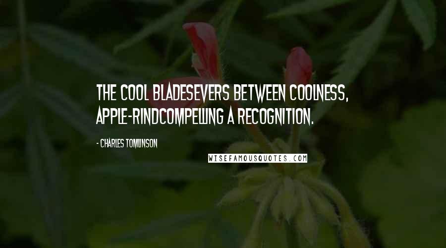 Charles Tomlinson Quotes: The cool bladeSevers between coolness, apple-rindCompelling a recognition.