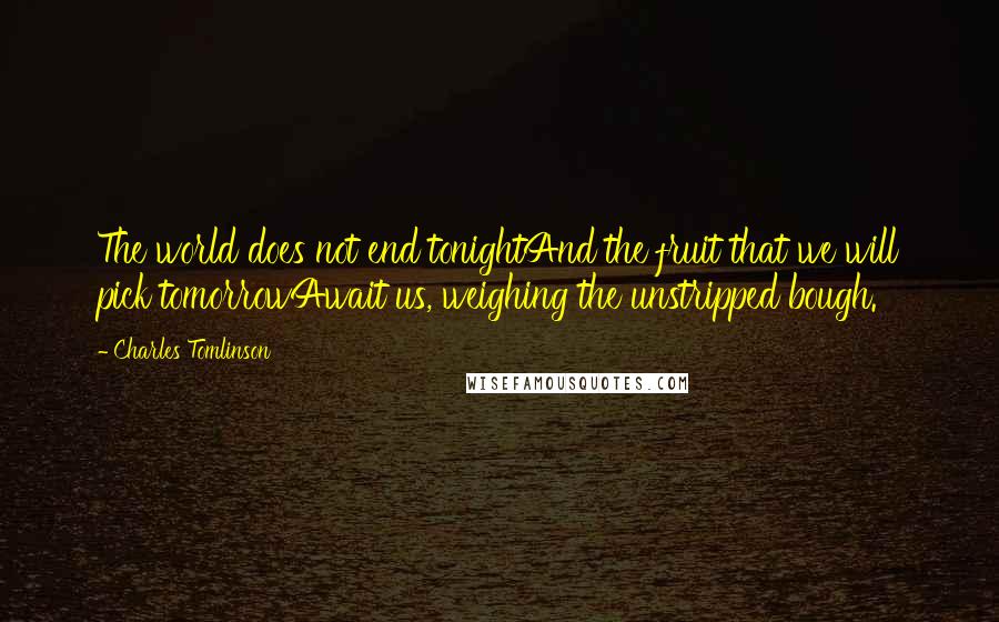 Charles Tomlinson Quotes: The world does not end tonightAnd the fruit that we will pick tomorrowAwait us, weighing the unstripped bough.