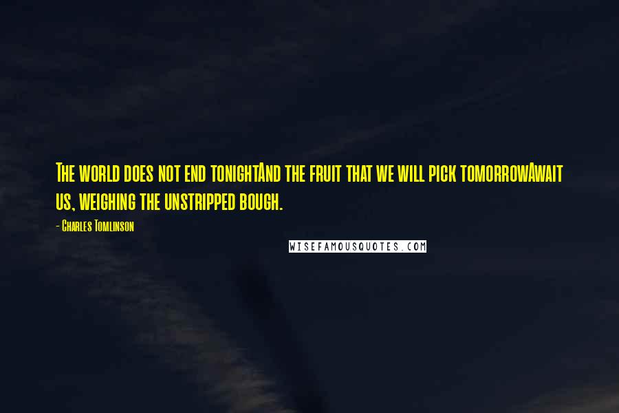 Charles Tomlinson Quotes: The world does not end tonightAnd the fruit that we will pick tomorrowAwait us, weighing the unstripped bough.