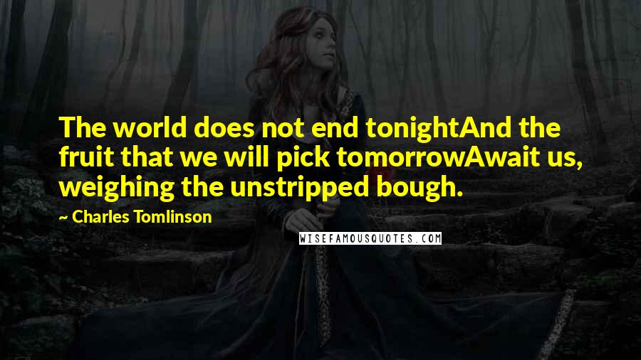 Charles Tomlinson Quotes: The world does not end tonightAnd the fruit that we will pick tomorrowAwait us, weighing the unstripped bough.