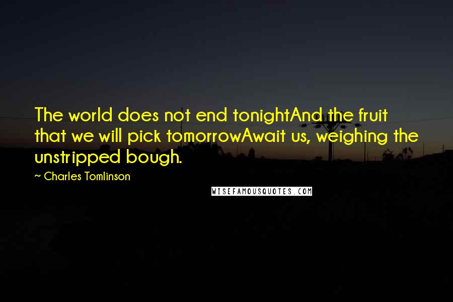 Charles Tomlinson Quotes: The world does not end tonightAnd the fruit that we will pick tomorrowAwait us, weighing the unstripped bough.