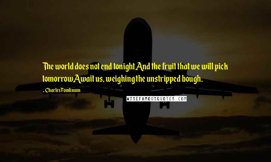 Charles Tomlinson Quotes: The world does not end tonightAnd the fruit that we will pick tomorrowAwait us, weighing the unstripped bough.