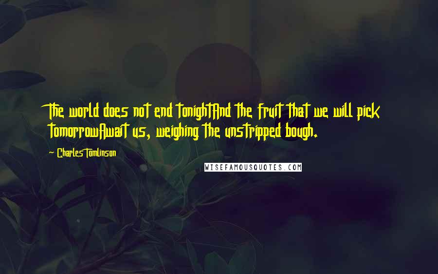 Charles Tomlinson Quotes: The world does not end tonightAnd the fruit that we will pick tomorrowAwait us, weighing the unstripped bough.