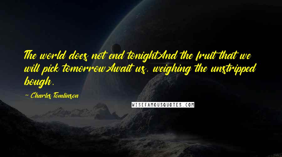 Charles Tomlinson Quotes: The world does not end tonightAnd the fruit that we will pick tomorrowAwait us, weighing the unstripped bough.