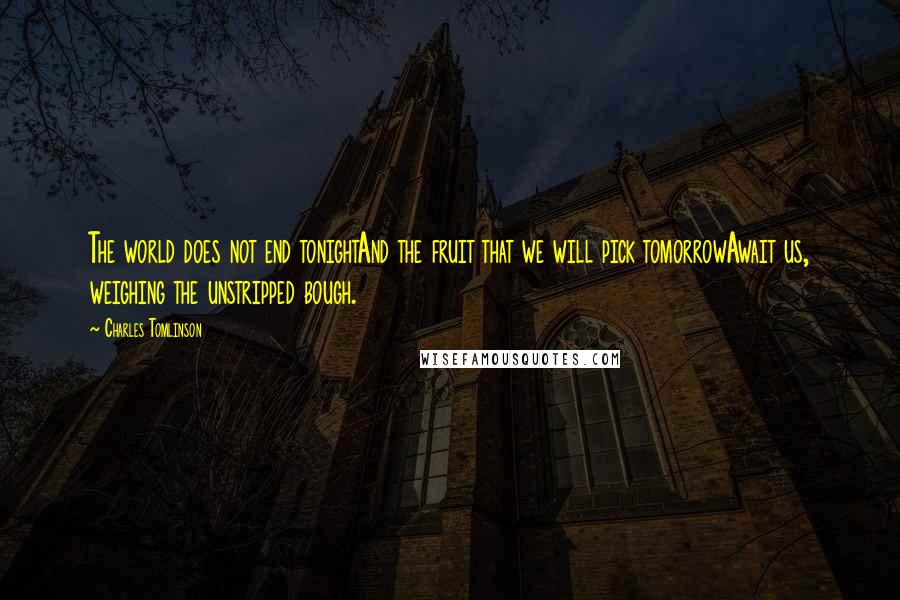 Charles Tomlinson Quotes: The world does not end tonightAnd the fruit that we will pick tomorrowAwait us, weighing the unstripped bough.