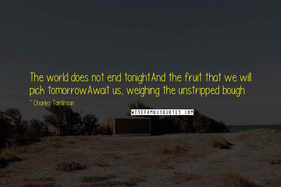 Charles Tomlinson Quotes: The world does not end tonightAnd the fruit that we will pick tomorrowAwait us, weighing the unstripped bough.