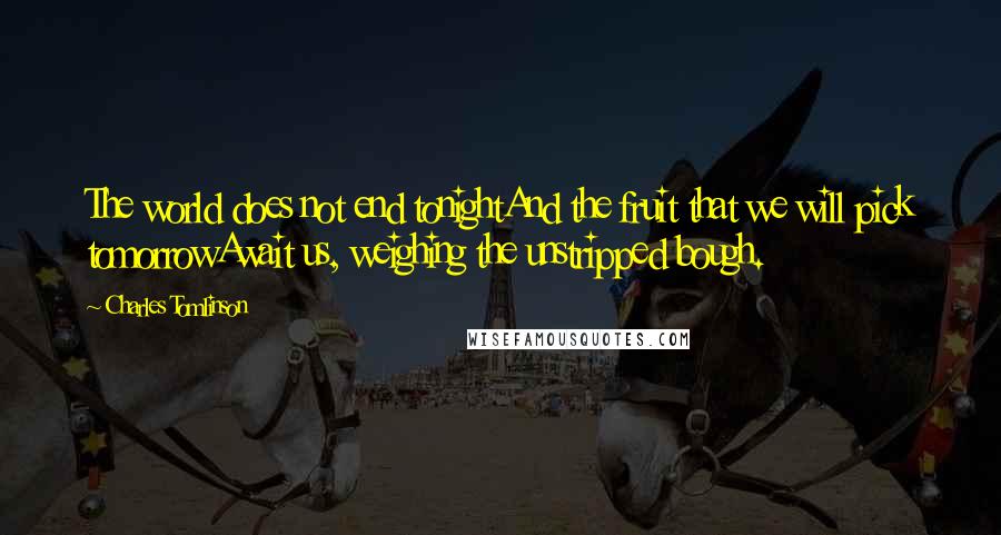 Charles Tomlinson Quotes: The world does not end tonightAnd the fruit that we will pick tomorrowAwait us, weighing the unstripped bough.