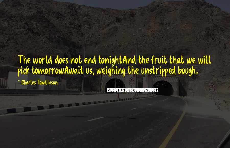 Charles Tomlinson Quotes: The world does not end tonightAnd the fruit that we will pick tomorrowAwait us, weighing the unstripped bough.