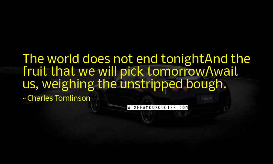 Charles Tomlinson Quotes: The world does not end tonightAnd the fruit that we will pick tomorrowAwait us, weighing the unstripped bough.