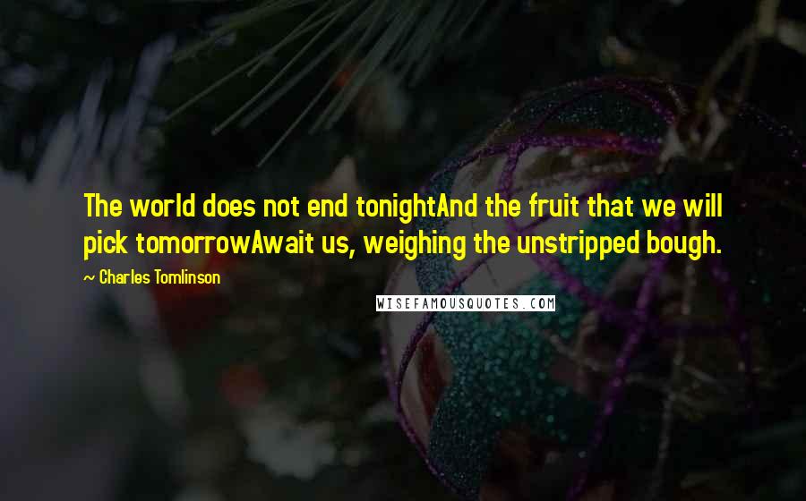 Charles Tomlinson Quotes: The world does not end tonightAnd the fruit that we will pick tomorrowAwait us, weighing the unstripped bough.
