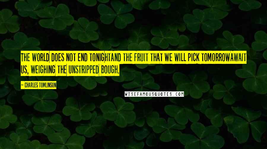 Charles Tomlinson Quotes: The world does not end tonightAnd the fruit that we will pick tomorrowAwait us, weighing the unstripped bough.