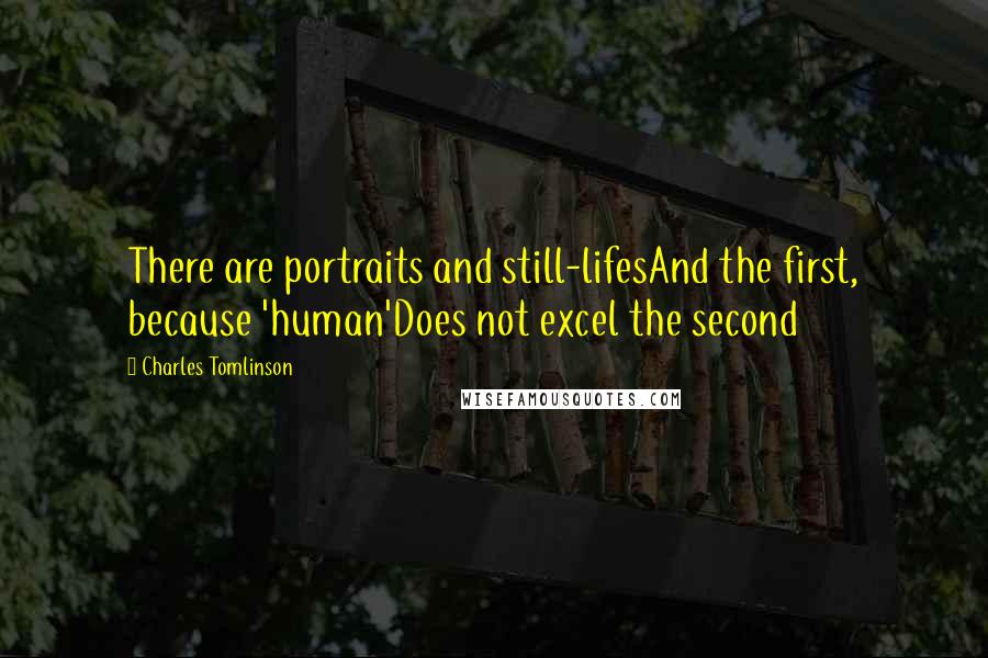 Charles Tomlinson Quotes: There are portraits and still-lifesAnd the first, because 'human'Does not excel the second