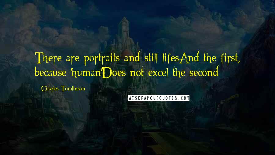 Charles Tomlinson Quotes: There are portraits and still-lifesAnd the first, because 'human'Does not excel the second