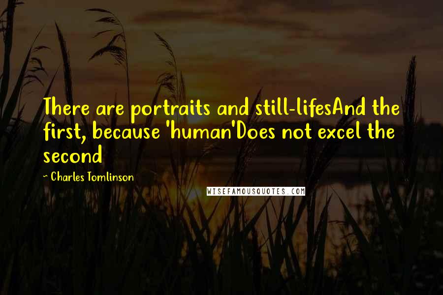 Charles Tomlinson Quotes: There are portraits and still-lifesAnd the first, because 'human'Does not excel the second