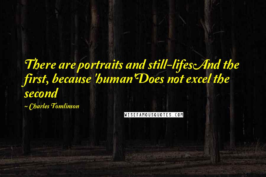 Charles Tomlinson Quotes: There are portraits and still-lifesAnd the first, because 'human'Does not excel the second