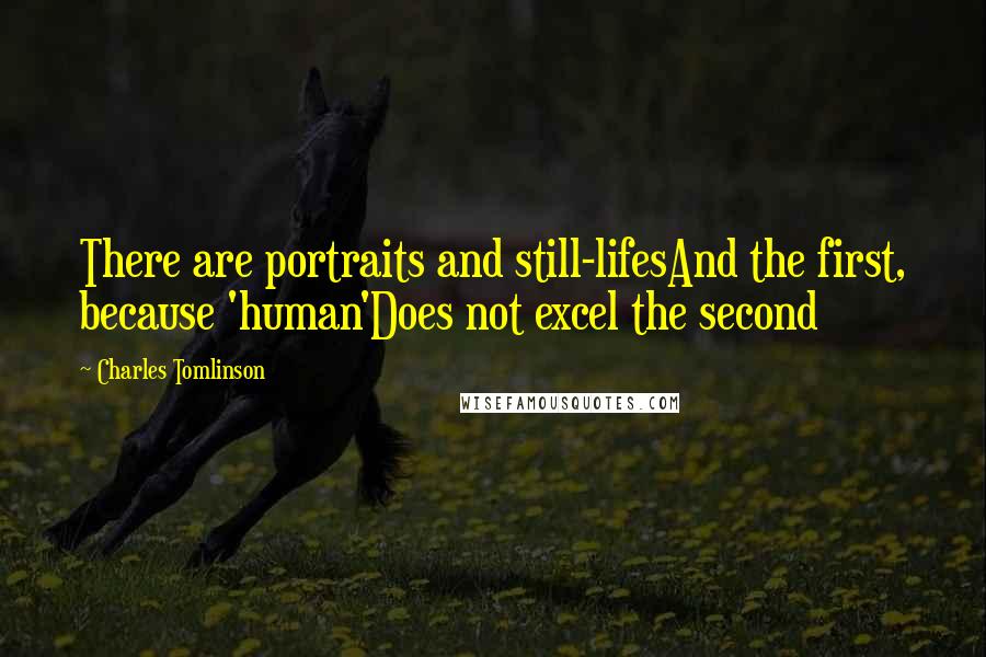 Charles Tomlinson Quotes: There are portraits and still-lifesAnd the first, because 'human'Does not excel the second