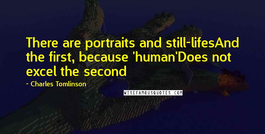 Charles Tomlinson Quotes: There are portraits and still-lifesAnd the first, because 'human'Does not excel the second
