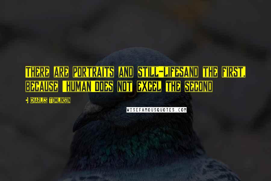 Charles Tomlinson Quotes: There are portraits and still-lifesAnd the first, because 'human'Does not excel the second