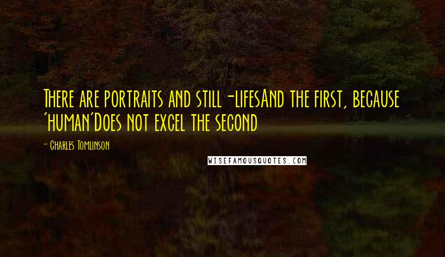 Charles Tomlinson Quotes: There are portraits and still-lifesAnd the first, because 'human'Does not excel the second