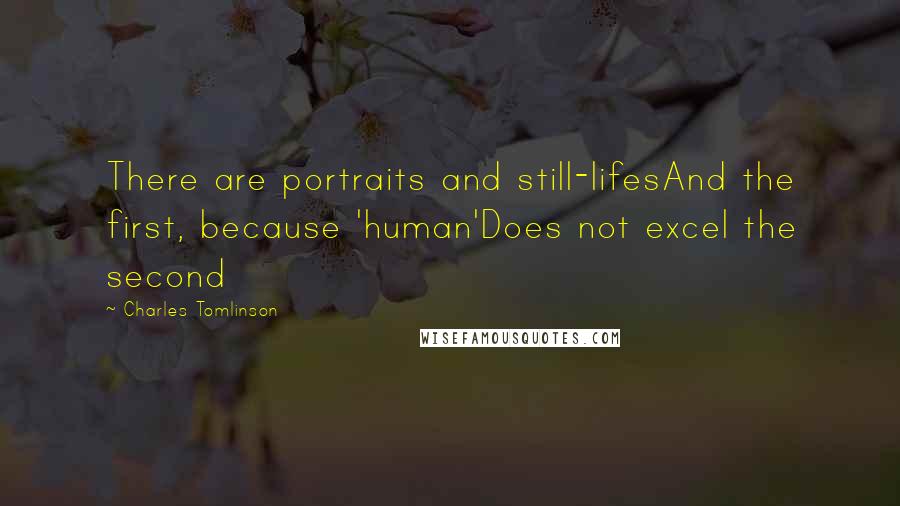 Charles Tomlinson Quotes: There are portraits and still-lifesAnd the first, because 'human'Does not excel the second