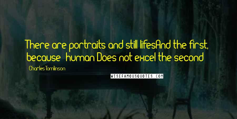 Charles Tomlinson Quotes: There are portraits and still-lifesAnd the first, because 'human'Does not excel the second