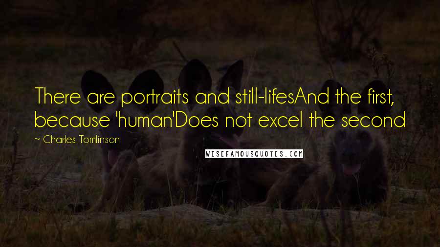 Charles Tomlinson Quotes: There are portraits and still-lifesAnd the first, because 'human'Does not excel the second