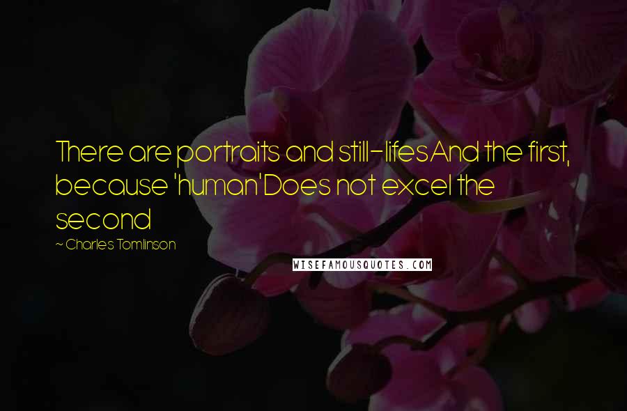 Charles Tomlinson Quotes: There are portraits and still-lifesAnd the first, because 'human'Does not excel the second