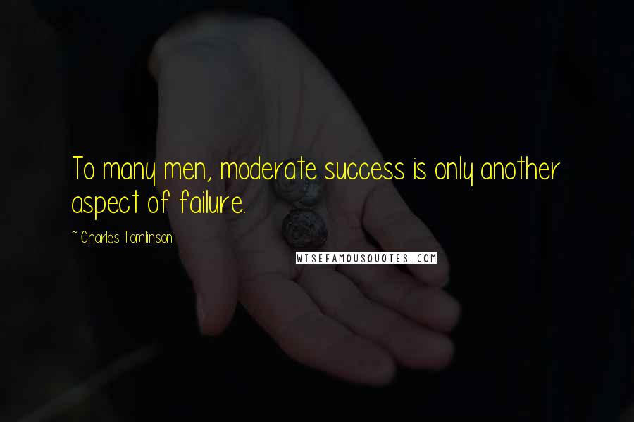 Charles Tomlinson Quotes: To many men, moderate success is only another aspect of failure.