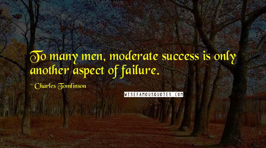 Charles Tomlinson Quotes: To many men, moderate success is only another aspect of failure.