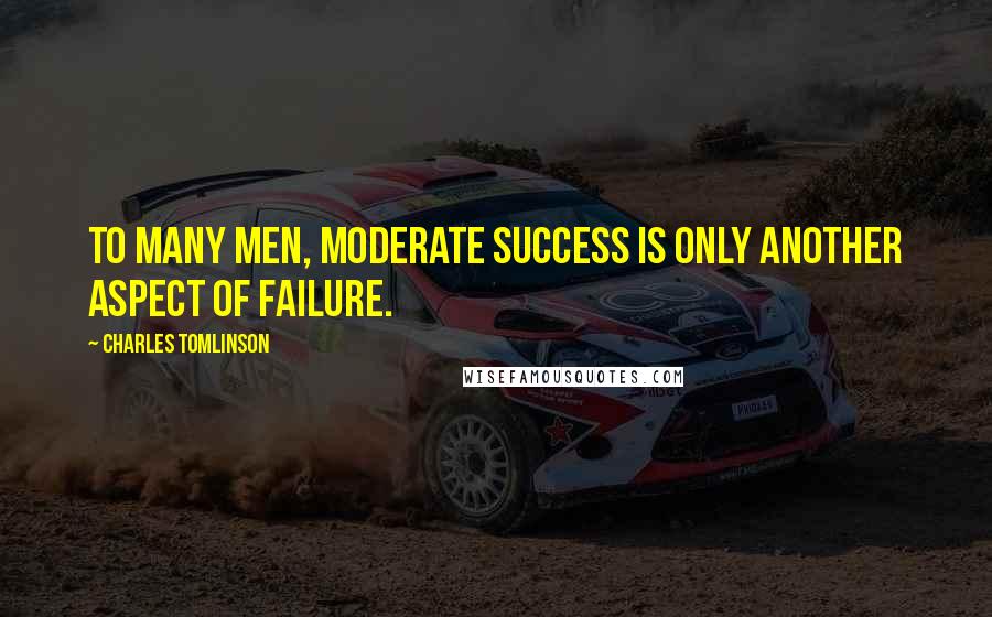 Charles Tomlinson Quotes: To many men, moderate success is only another aspect of failure.