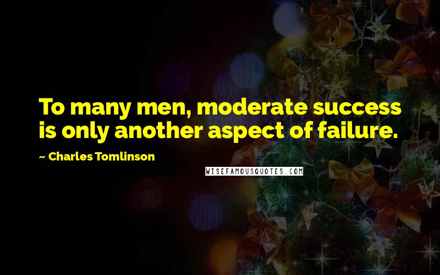 Charles Tomlinson Quotes: To many men, moderate success is only another aspect of failure.