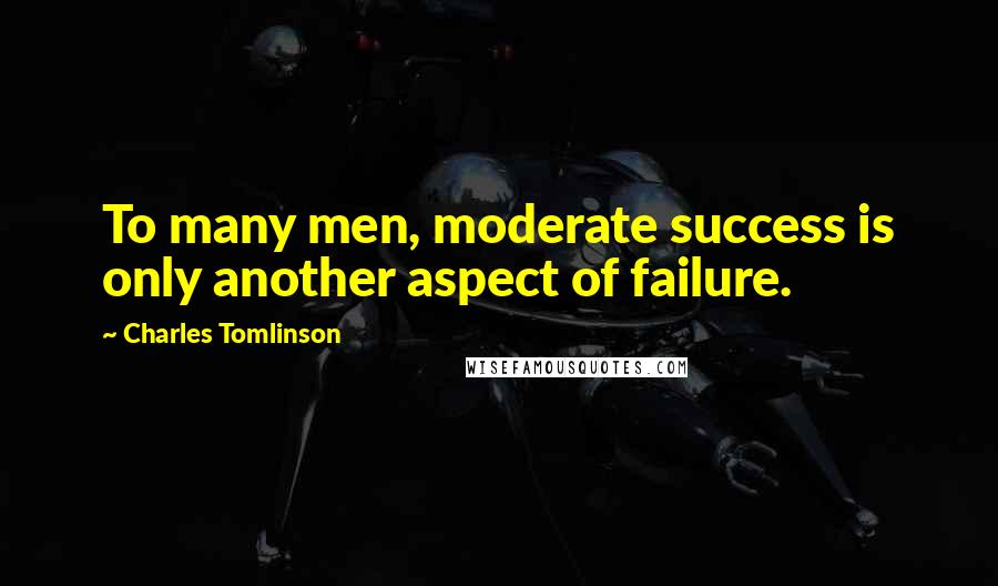 Charles Tomlinson Quotes: To many men, moderate success is only another aspect of failure.