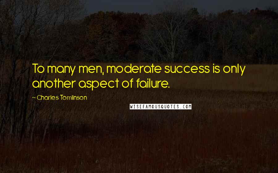 Charles Tomlinson Quotes: To many men, moderate success is only another aspect of failure.