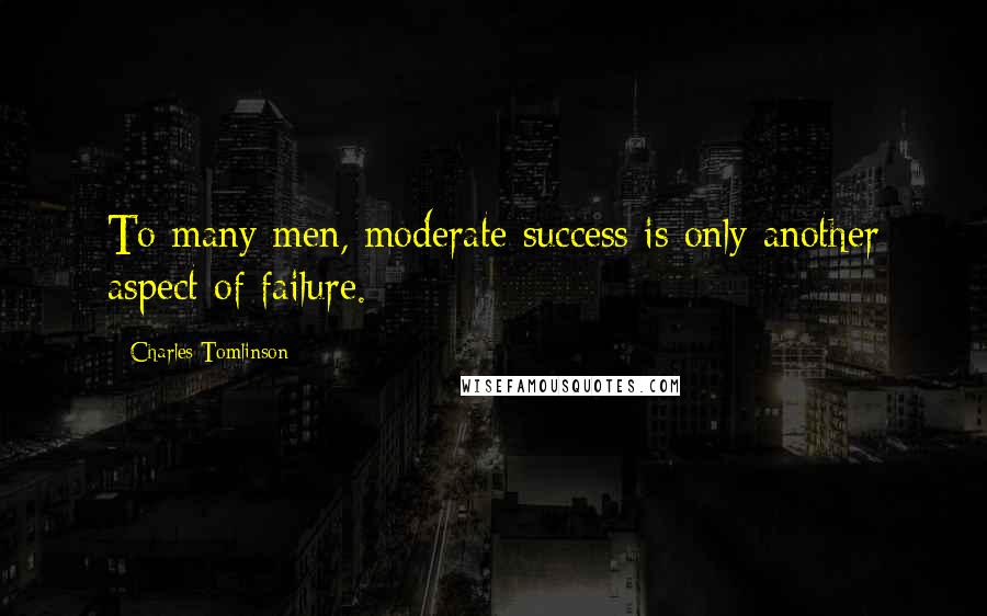 Charles Tomlinson Quotes: To many men, moderate success is only another aspect of failure.